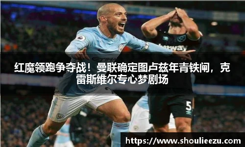 红魔领跑争夺战！曼联确定图卢兹年青铁闸，克雷斯维尔专心梦剧场